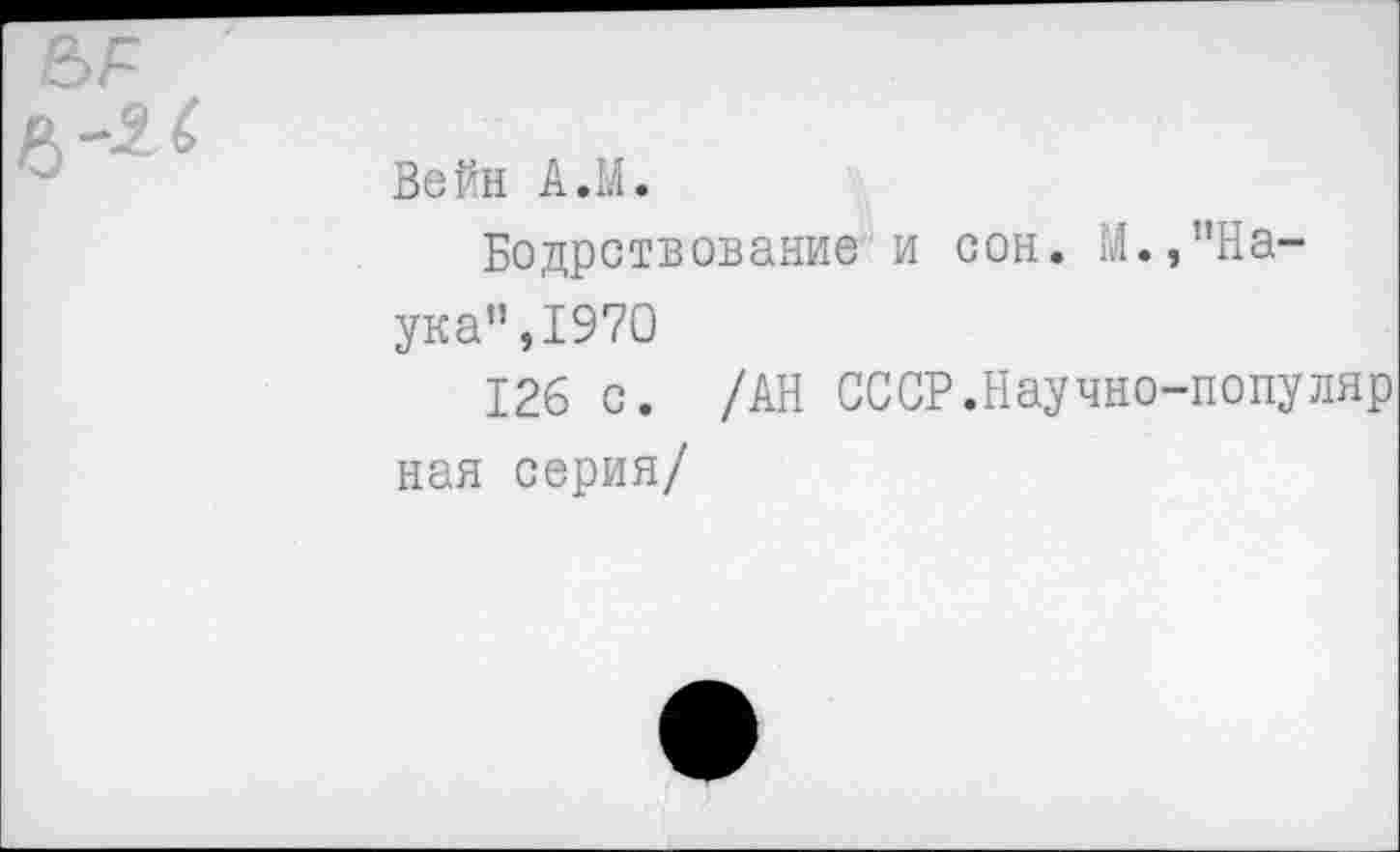 ﻿Вейн А.М.
Бодрствование и сон. М.,’’Наука”,1970
126 с. /АН СССР.Научно-популяр ная серия/